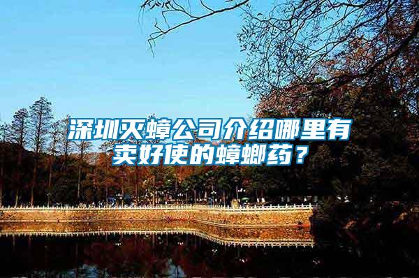 深圳滅蟑公司介紹哪里有賣(mài)好使的蟑螂藥？