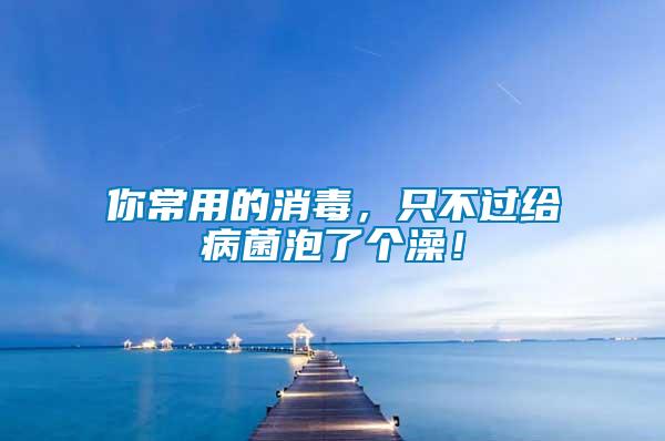 你常用的消毒，只不過給病菌泡了個(gè)澡！