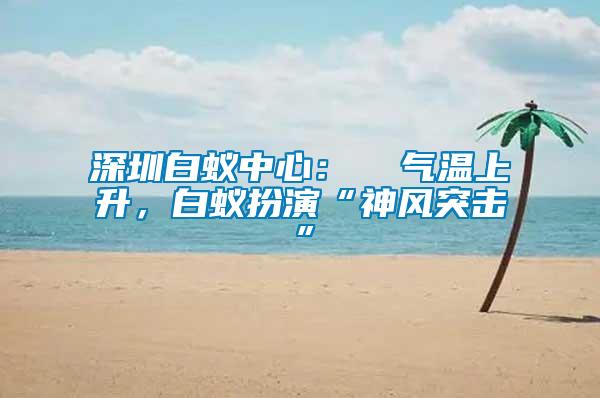 深圳白蟻中心：  氣溫上升，白蟻扮演“神風(fēng)突擊”