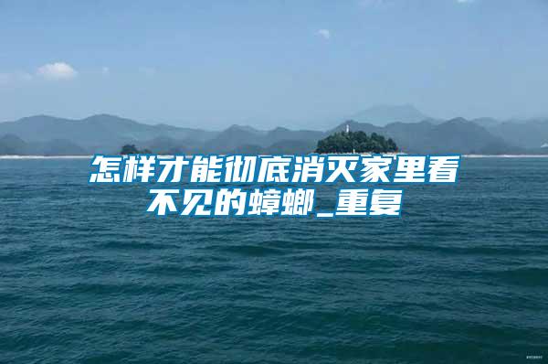 怎樣才能徹底消滅家里看不見(jiàn)的蟑螂_重復(fù)