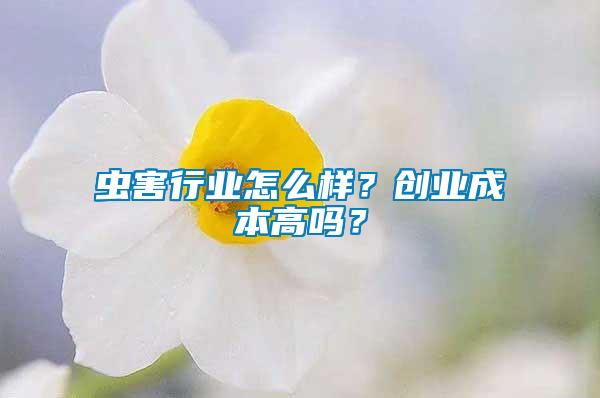 蟲害行業(yè)怎么樣？創(chuàng)業(yè)成本高嗎？