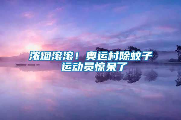 濃煙滾滾！奧運(yùn)村除蚊子 運(yùn)動(dòng)員驚呆了