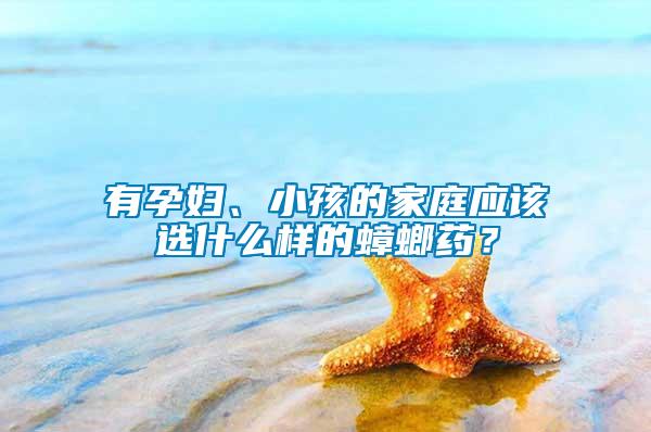 有孕婦、小孩的家庭應(yīng)該選什么樣的蟑螂藥？