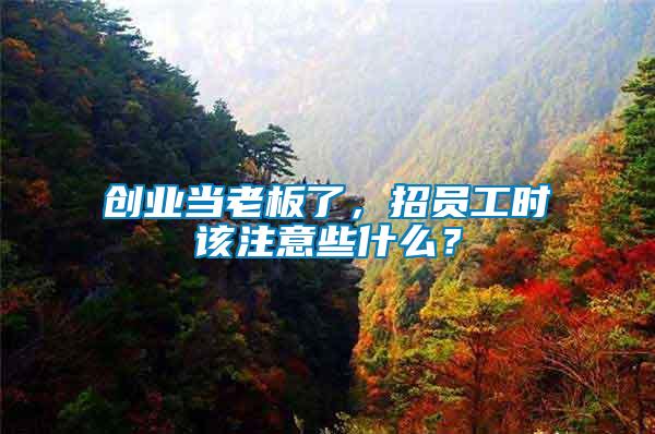 創業當老板了，招員工時該注意些什么？