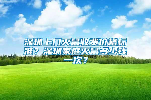 深圳上門滅鼠收費價格標(biāo)準(zhǔn)？深圳家庭滅鼠多少錢一次？