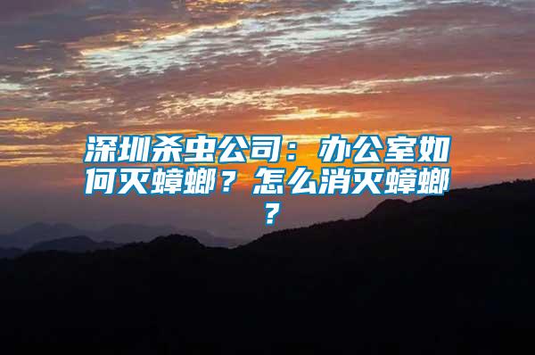 深圳殺蟲公司：辦公室如何滅蟑螂？怎么消滅蟑螂？
