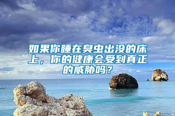 如果你睡在臭蟲出沒的床上，你的健康會受到真正的威脅嗎？