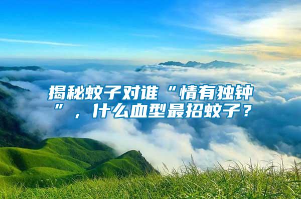揭秘蚊子對誰“情有獨鐘”，什么血型最招蚊子？