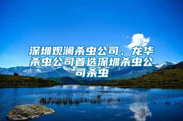 深圳觀瀾殺蟲公司、龍華殺蟲公司首選深圳殺蟲公司殺蟲