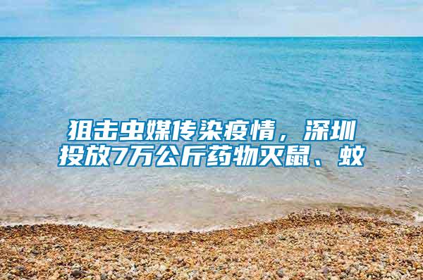 狙擊蟲媒傳染疫情，深圳投放7萬公斤藥物滅鼠、蚊