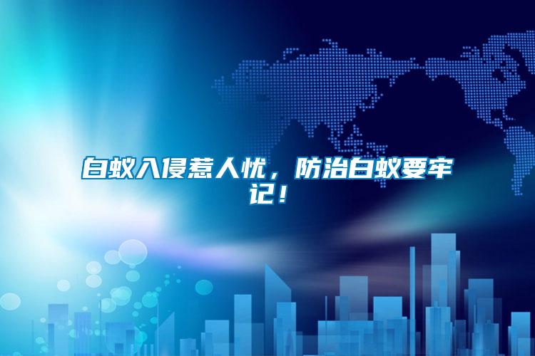 白蟻入侵惹人憂，防治白蟻要牢記！