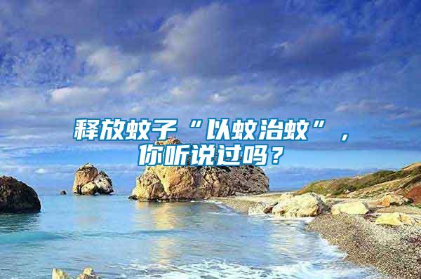 釋放蚊子“以蚊治蚊”，你聽說過嗎？
