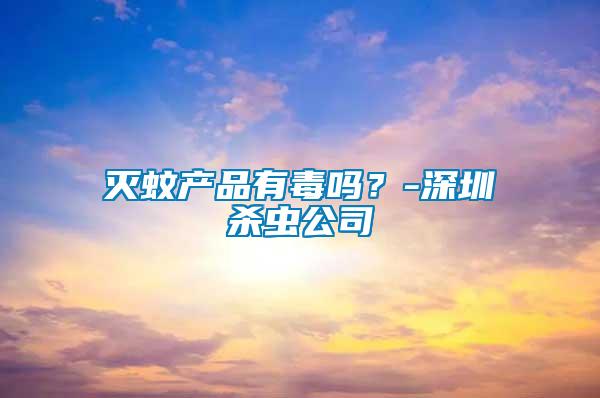 滅蚊產品有毒嗎？-深圳殺蟲公司