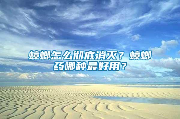 蟑螂怎么徹底消滅？蟑螂藥哪種最好用？