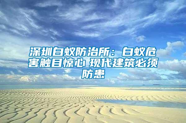 深圳白蟻防治所：白蟻危害觸目驚心　現代建筑必須防患