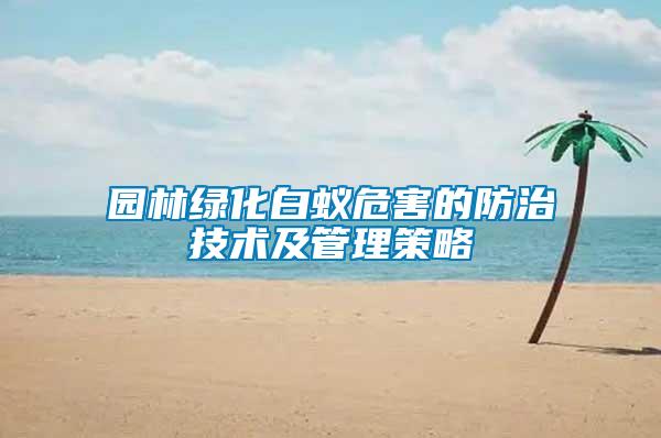 園林綠化白蟻危害的防治技術及管理策略