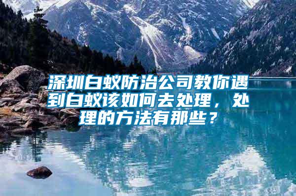 深圳白蟻防治公司教你遇到白蟻該如何去處理，處理的方法有那些？
