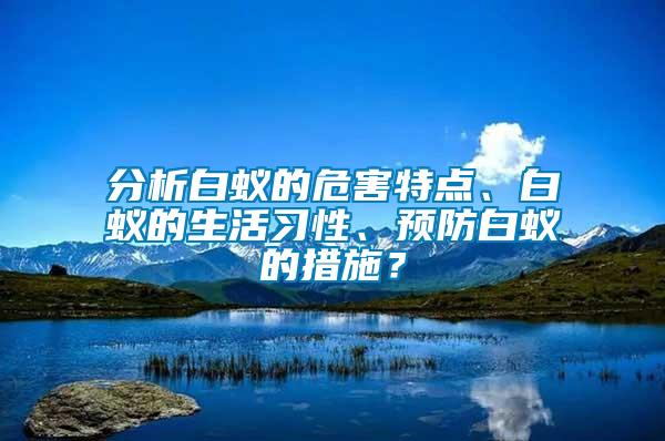 分析白蟻的危害特點(diǎn)、白蟻的生活習(xí)性、預(yù)防白蟻的措施？