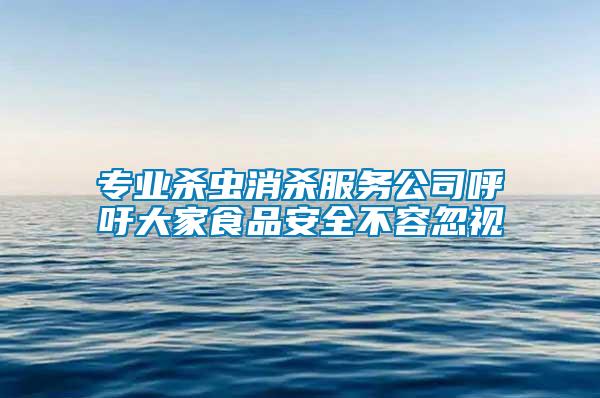 專業殺蟲消殺服務公司呼吁大家食品安全不容忽視
