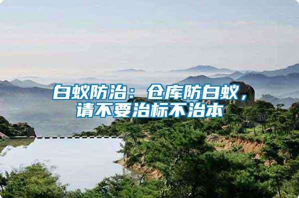 白蟻防治：倉庫防白蟻，請(qǐng)不要治標(biāo)不治本