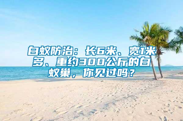 白蟻防治：長(zhǎng)6米、寬1米多、重約300公斤的白蟻巢，你見(jiàn)過(guò)嗎？