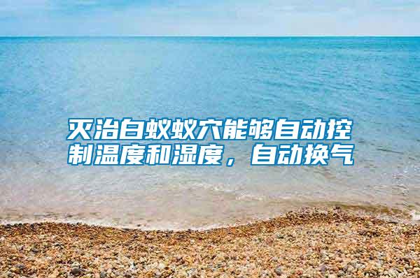 滅治白蟻蟻穴能夠自動(dòng)控制溫度和濕度，自動(dòng)換氣