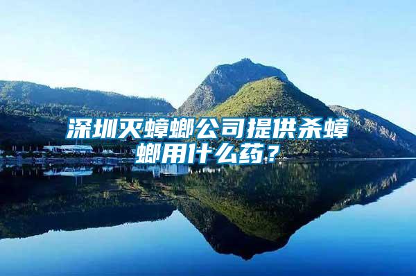 深圳滅蟑螂公司提供殺蟑螂用什么藥？