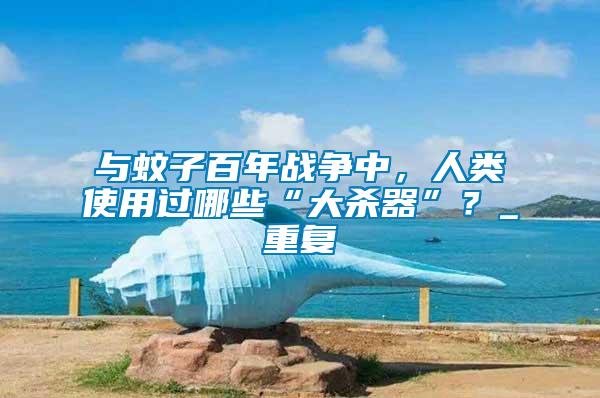 與蚊子百年戰爭中，人類使用過哪些“大殺器”？_重復