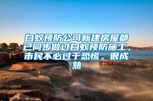 白蟻預防公司新建房屋都已同步做過白蟻預防施工，市民不必過于恐慌。很成熟