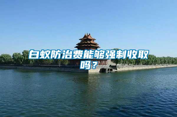 白蟻防治費(fèi)能夠強(qiáng)制收取嗎？