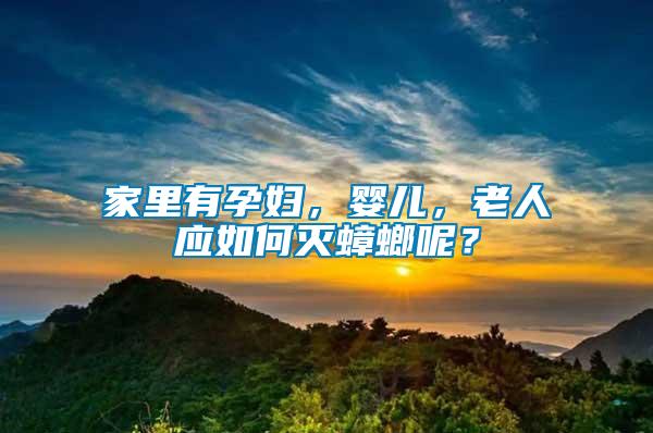 家里有孕婦，嬰兒，老人應如何滅蟑螂呢？