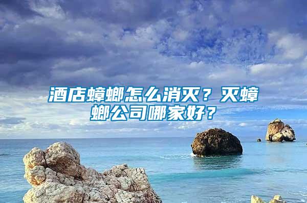 酒店蟑螂怎么消滅?滅蟑螂公司哪家好?