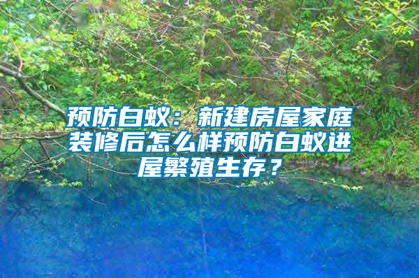 預(yù)防白蟻：新建房屋家庭裝修后怎么樣預(yù)防白蟻進(jìn)屋繁殖生存？