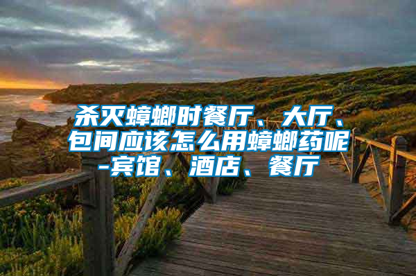 殺滅蟑螂時餐廳、大廳、包間應該怎么用蟑螂藥呢-賓館、酒店、餐廳