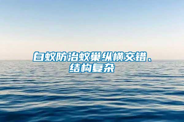 白蟻防治蟻巢縱橫交錯、結構復雜
