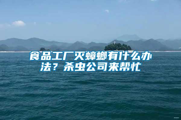 食品工廠滅蟑螂有什么辦法?殺蟲公司來幫忙