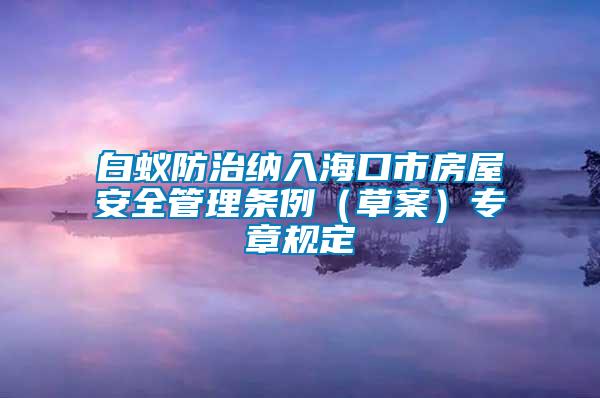 白蟻防治納入海口市房屋安全管理條例（草案）專章規定