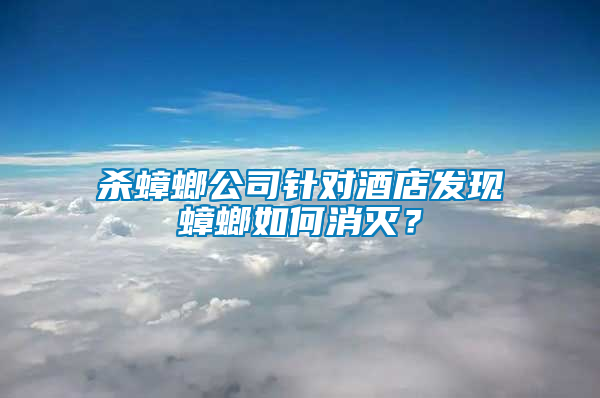 殺蟑螂公司針對酒店發現蟑螂如何消滅？