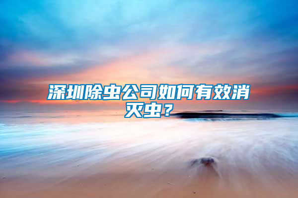 深圳除蟲公司如何有效消滅蟲？