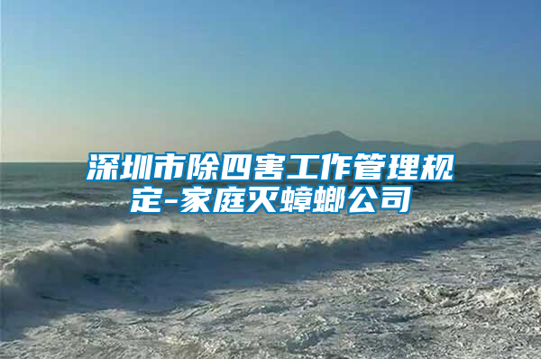 深圳市除四害工作管理規定-家庭滅蟑螂公司