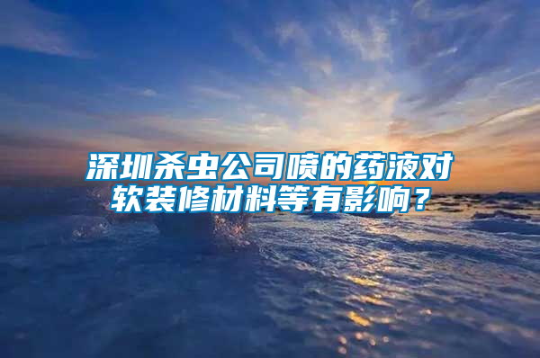 深圳殺蟲公司噴的藥液對軟裝修材料等有影響？