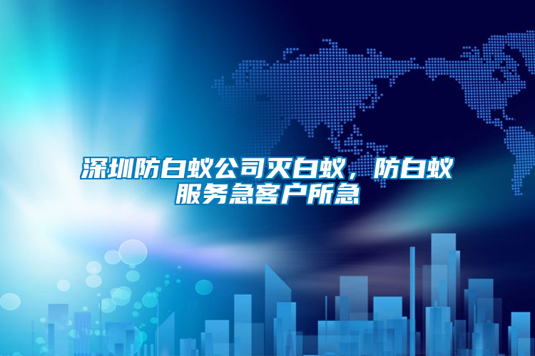 深圳防白蟻公司滅白蟻，防白蟻服務急客戶所急