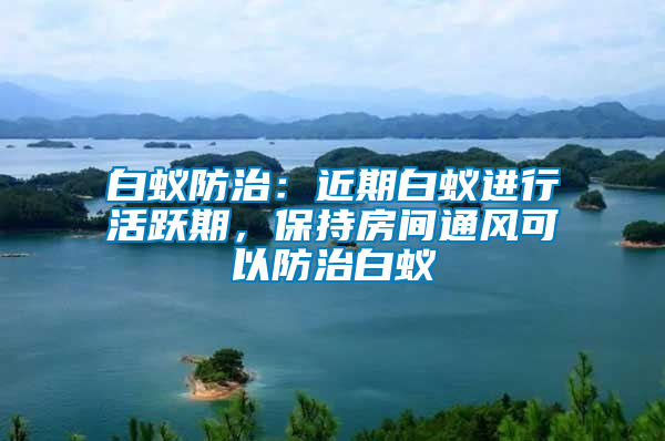 白蟻防治：近期白蟻進(jìn)行活躍期，保持房間通風(fēng)可以防治白蟻