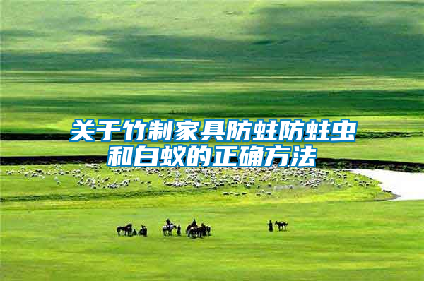關于竹制家具防蛀防蛀蟲和白蟻的正確方法