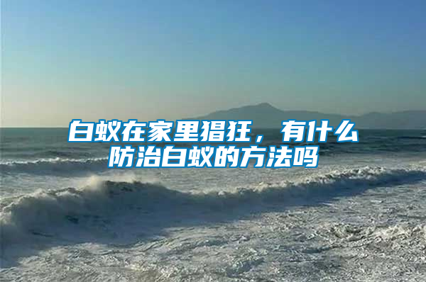 白蟻在家里猖狂，有什么防治白蟻的方法嗎