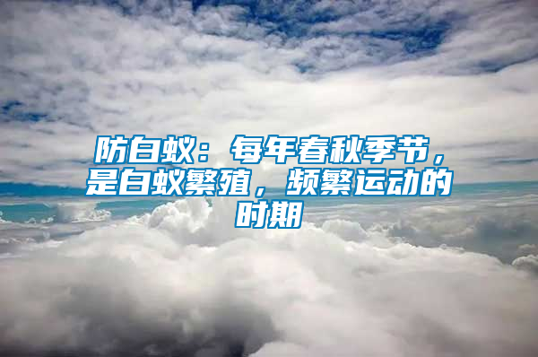 防白蟻：每年春秋季節(jié)，是白蟻繁殖，頻繁運(yùn)動(dòng)的時(shí)期